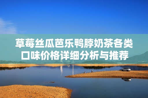 草莓丝瓜芭乐鸭脖奶茶各类口味价格详细分析与推荐
