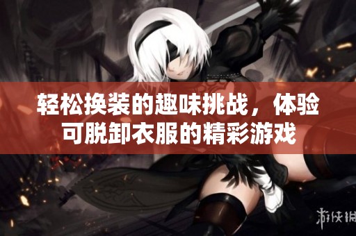 轻松换装的趣味挑战，体验可脱卸衣服的精彩游戏
