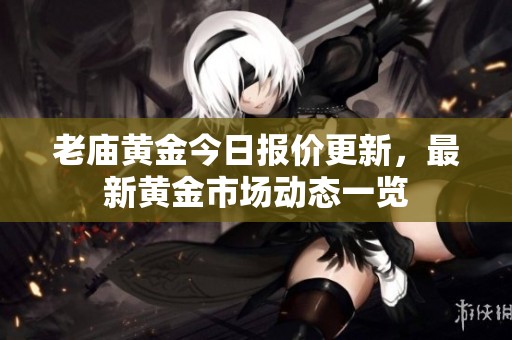 老庙黄金今日报价更新，最新黄金市场动态一览