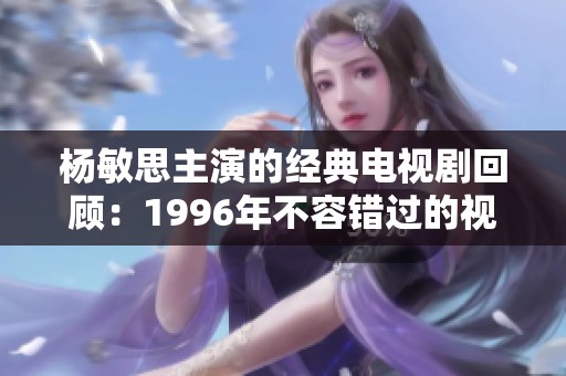 杨敏思主演的经典电视剧回顾：1996年不容错过的视觉盛宴