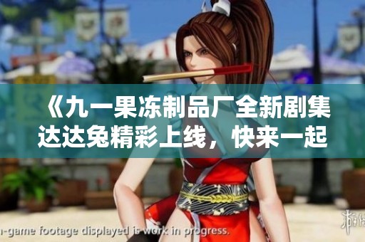 《九一果冻制品厂全新剧集达达兔精彩上线，快来一起观看》