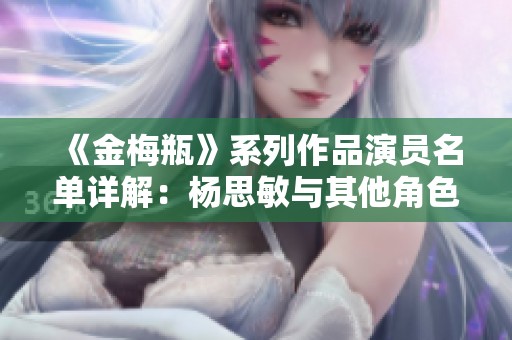 《金梅瓶》系列作品演员名单详解：杨思敏与其他角色介绍