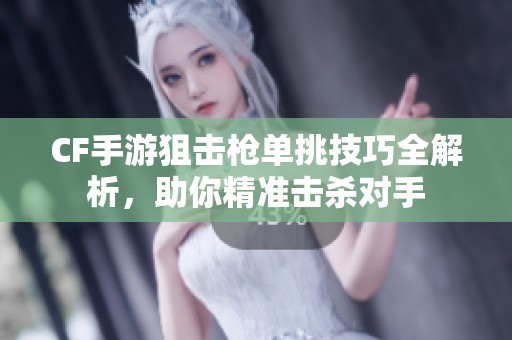 CF手游狙击枪单挑技巧全解析，助你精准击杀对手