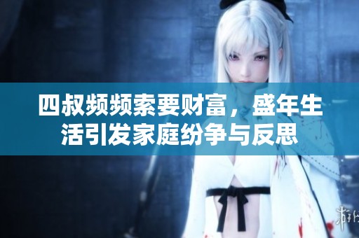 四叔频频索要财富，盛年生活引发家庭纷争与反思