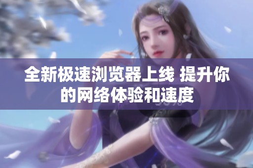 全新极速浏览器上线 提升你的网络体验和速度