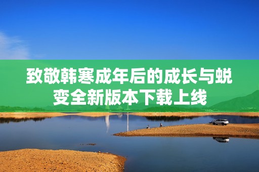 致敬韩寒成年后的成长与蜕变全新版本下载上线