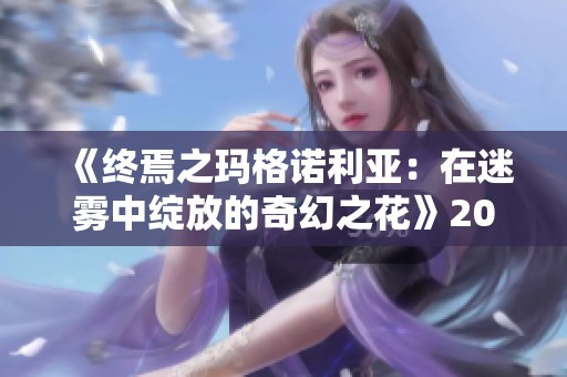 《终焉之玛格诺利亚：在迷雾中绽放的奇幻之花》2025年1月震撼发售