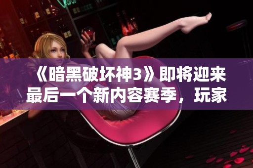 《暗黑破坏神3》即将迎来最后一个新内容赛季，玩家们准备好了吗