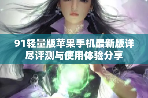 91轻量版苹果手机最新版详尽评测与使用体验分享