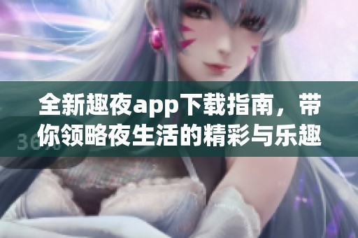 全新趣夜app下载指南，带你领略夜生活的精彩与乐趣