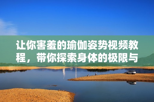 让你害羞的瑜伽姿势视频教程，带你探索身体的极限与优雅