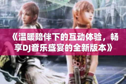 《温暖陪伴下的互动体验，畅享DJ音乐盛宴的全新版本》