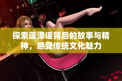 探索蓬泽谣背后的故事与精神，感受传统文化魅力