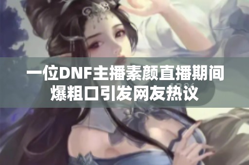 一位DNF主播素颜直播期间爆粗口引发网友热议