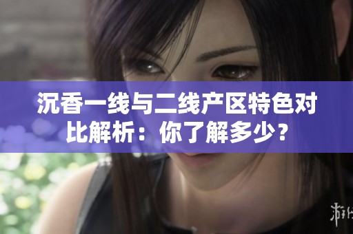 沉香一线与二线产区特色对比解析：你了解多少？