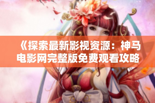《探索最新影视资源：神马电影网完整版免费观看攻略》