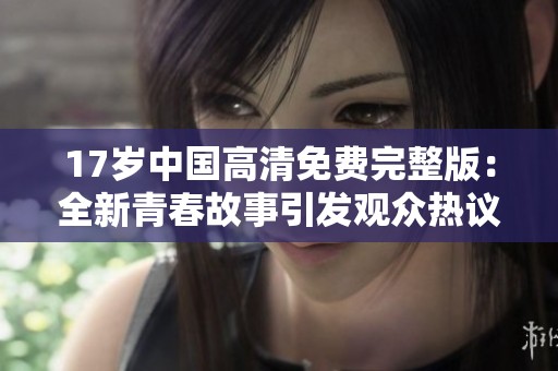 17岁中国高清免费完整版：全新青春故事引发观众热议