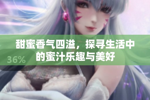 甜蜜香气四溢，探寻生活中的蜜汁乐趣与美好
