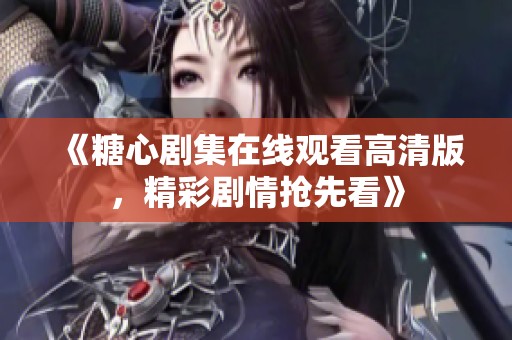 《糖心剧集在线观看高清版，精彩剧情抢先看》