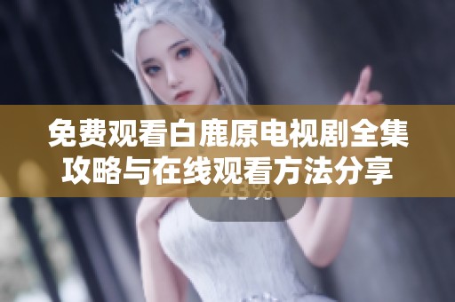 免费观看白鹿原电视剧全集攻略与在线观看方法分享