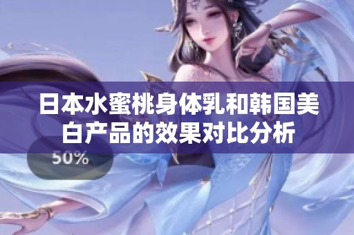 日本水蜜桃身体乳和韩国美白产品的效果对比分析