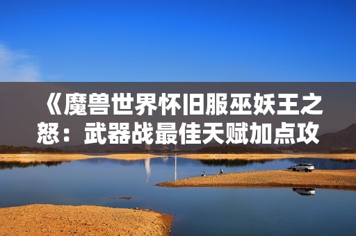 《魔兽世界怀旧服巫妖王之怒：武器战最佳天赋加点攻略解析》