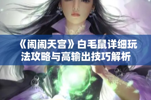 《闹闹天宫》白毛鼠详细玩法攻略与高输出技巧解析