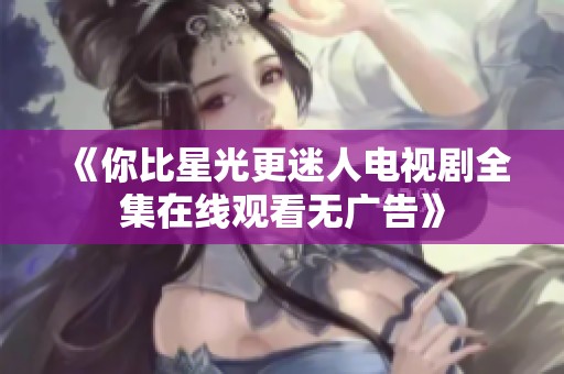 《你比星光更迷人电视剧全集在线观看无广告》