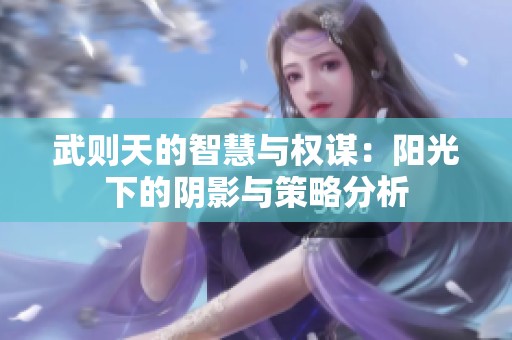 武则天的智慧与权谋：阳光下的阴影与策略分析