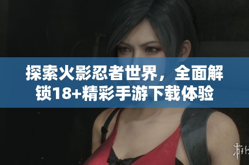 探索火影忍者世界，全面解锁18+精彩手游下载体验