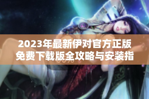 2023年最新伊对官方正版免费下载版全攻略与安装指南