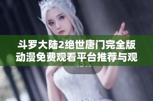 斗罗大陆2绝世唐门完全版动漫免费观看平台推荐与观看指南