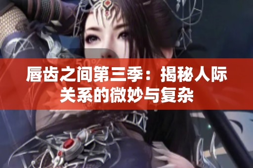唇齿之间第三季：揭秘人际关系的微妙与复杂