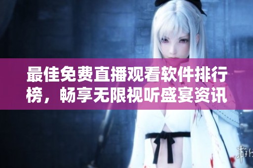 最佳免费直播观看软件排行榜，畅享无限视听盛宴资讯