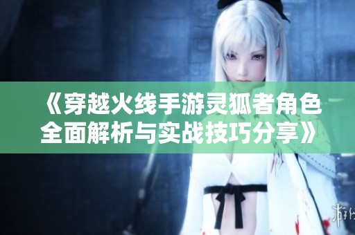 《穿越火线手游灵狐者角色全面解析与实战技巧分享》