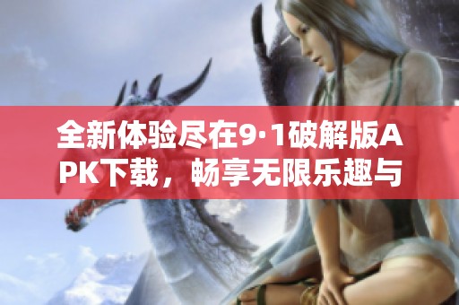 全新体验尽在9·1破解版APK下载，畅享无限乐趣与功能