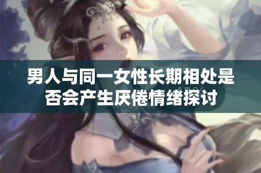男人与同一女性长期相处是否会产生厌倦情绪探讨