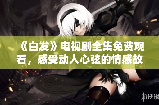 《白发》电视剧全集免费观看，感受动人心弦的情感故事