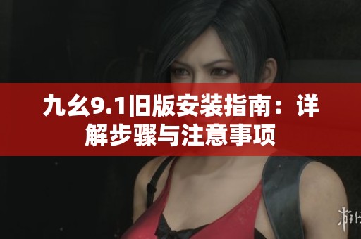 九幺9.1旧版安装指南：详解步骤与注意事项