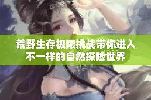 荒野生存极限挑战带你进入不一样的自然探险世界