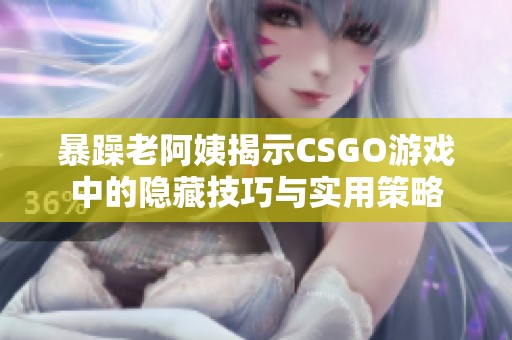 暴躁老阿姨揭示CSGO游戏中的隐藏技巧与实用策略