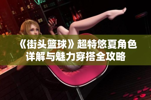 《街头篮球》超特悠夏角色详解与魅力穿搭全攻略