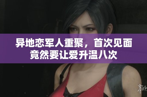 异地恋军人重聚，首次见面竟然要让爱升温八次