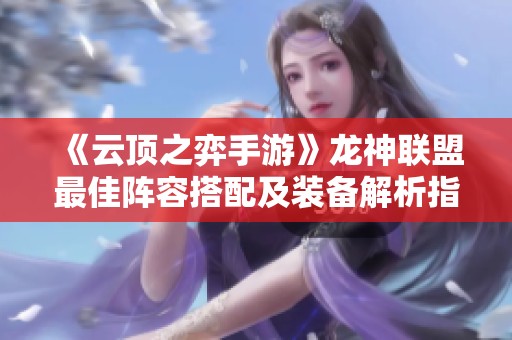 《云顶之弈手游》龙神联盟最佳阵容搭配及装备解析指南