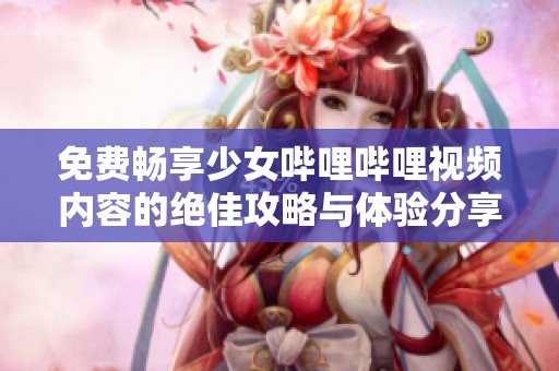 免费畅享少女哔哩哔哩视频内容的绝佳攻略与体验分享