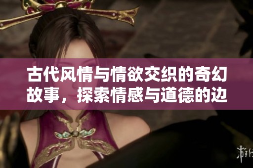 古代风情与情欲交织的奇幻故事，探索情感与道德的边界