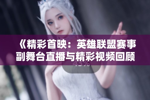 《精彩首映：英雄联盟赛事副舞台直播与精彩视频回顾》