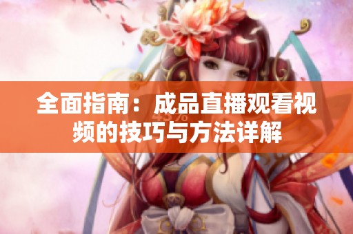 全面指南：成品直播观看视频的技巧与方法详解