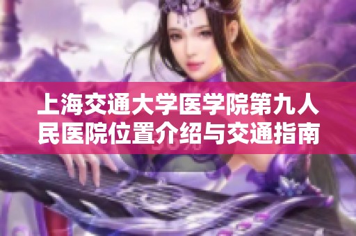 上海交通大学医学院第九人民医院位置介绍与交通指南