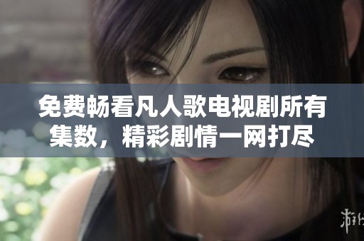 免费畅看凡人歌电视剧所有集数，精彩剧情一网打尽